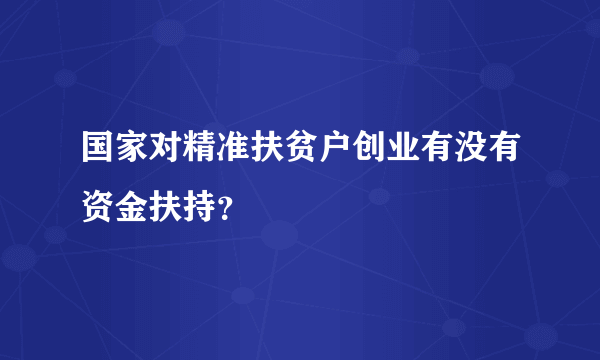 国家对精准扶贫户创业有没有资金扶持？