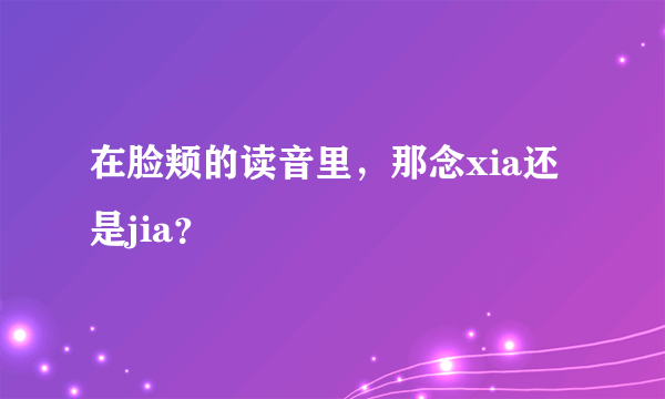 在脸颊的读音里，那念xia还是jia？