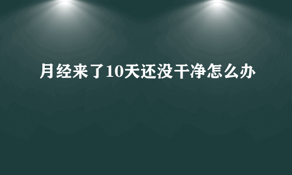 月经来了10天还没干净怎么办