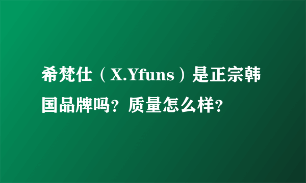 希梵仕（X.Yfuns）是正宗韩国品牌吗？质量怎么样？