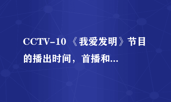 CCTV-10 《我爱发明》节目的播出时间，首播和重播时间？