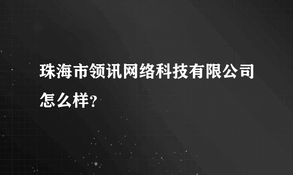 珠海市领讯网络科技有限公司怎么样？