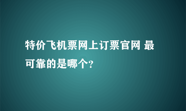 特价飞机票网上订票官网 最可靠的是哪个？