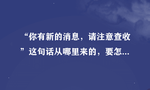 “你有新的消息，请注意查收”这句话从哪里来的，要怎样才有的