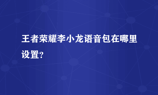 王者荣耀李小龙语音包在哪里设置？