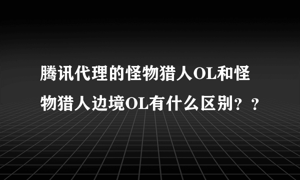 腾讯代理的怪物猎人OL和怪物猎人边境OL有什么区别？？