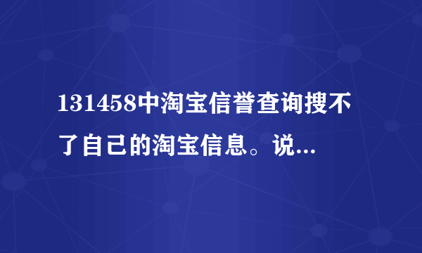 131458中淘宝信誉查询搜不了自己的淘宝信息。说我的帐号不存在。我号是被淘宝拉黑了吗