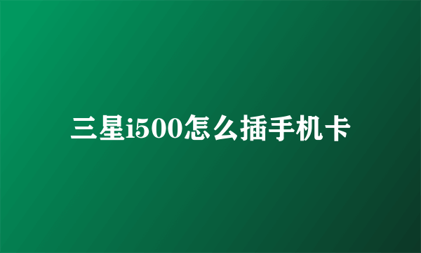 三星i500怎么插手机卡