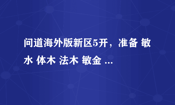 问道海外版新区5开，准备 敏水 体木 法木 敏金 力火 这配置怎么样？ 基本不PK，主要是日常、星、BOSS，