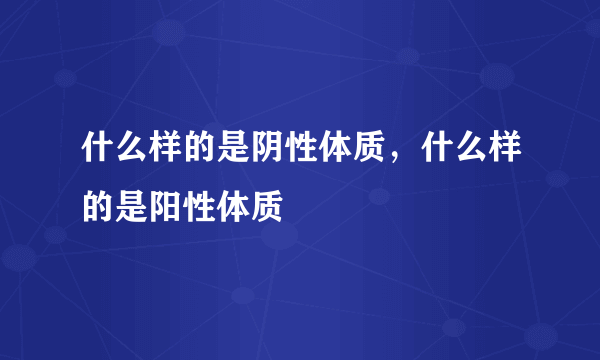 什么样的是阴性体质，什么样的是阳性体质