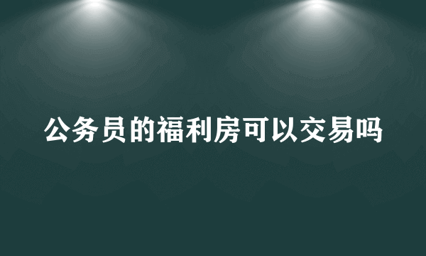 公务员的福利房可以交易吗