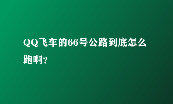 QQ飞车的66号公路到底怎么跑啊？