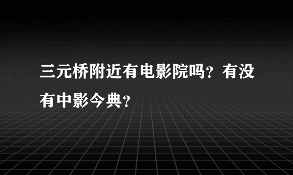 三元桥附近有电影院吗？有没有中影今典？