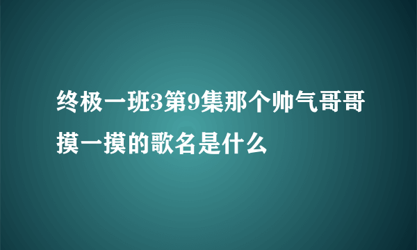 终极一班3第9集那个帅气哥哥摸一摸的歌名是什么