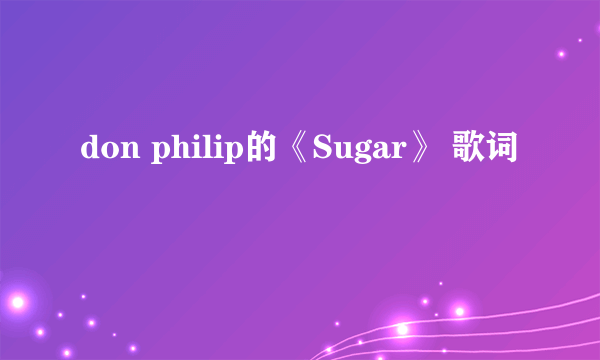 don philip的《Sugar》 歌词