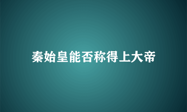 秦始皇能否称得上大帝