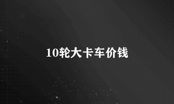 10轮大卡车价钱