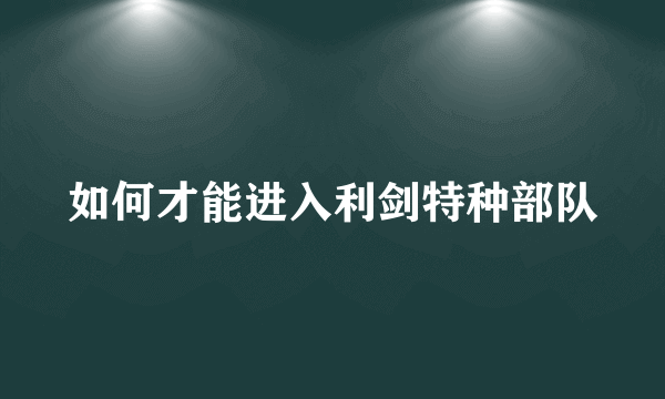 如何才能进入利剑特种部队