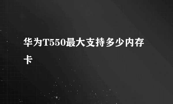 华为T550最大支持多少内存卡