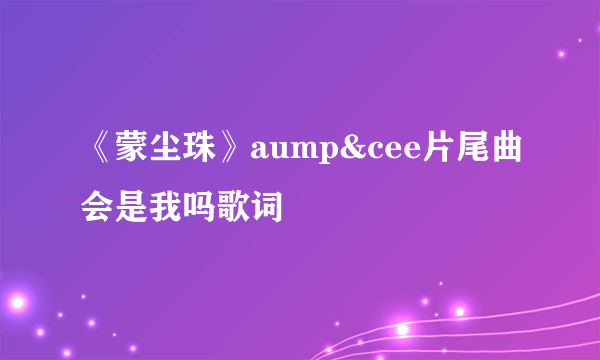 《蒙尘珠》aump&cee片尾曲会是我吗歌词