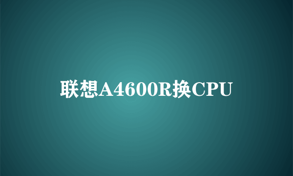 联想A4600R换CPU