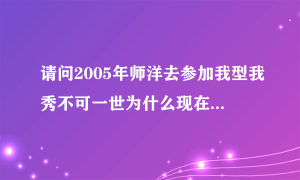 请问2005年师洋去参加我型我秀不可一世为什么现在沦落到开淘宝店?