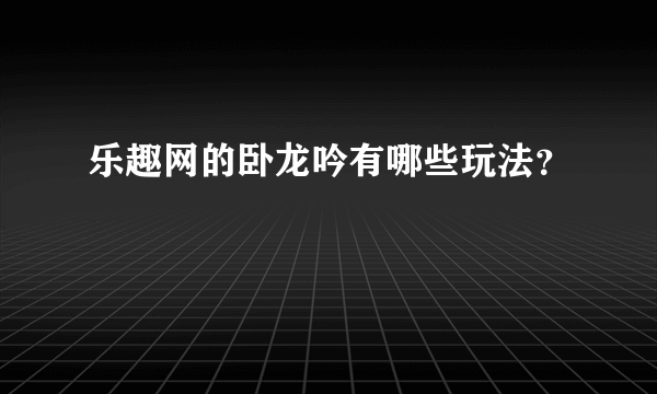 乐趣网的卧龙吟有哪些玩法？