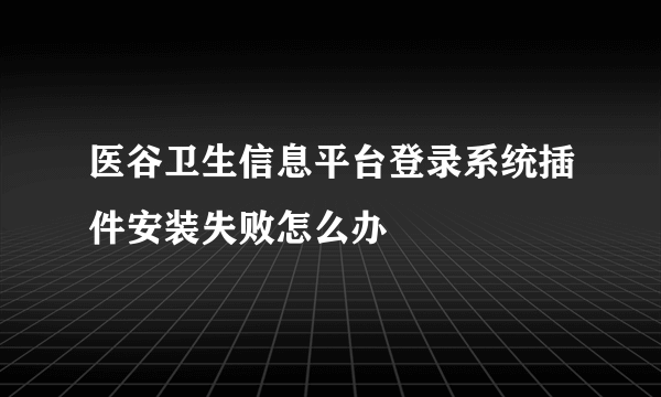 医谷卫生信息平台登录系统插件安装失败怎么办