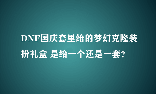 DNF国庆套里给的梦幻克隆装扮礼盒 是给一个还是一套？