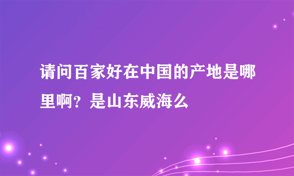 请问百家好在中国的产地是哪里啊？是山东威海么