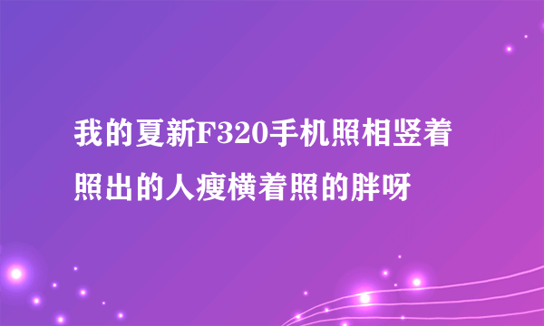 我的夏新F320手机照相竖着照出的人瘦横着照的胖呀