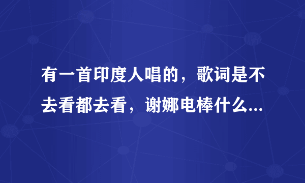 有一首印度人唱的，歌词是不去看都去看，谢娜电棒什么一个JB，一个JB，什么歌？