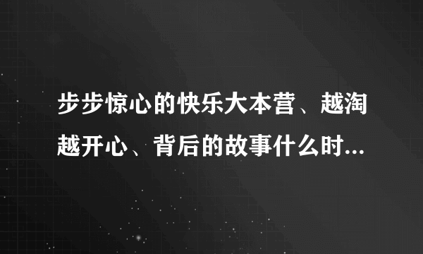 步步惊心的快乐大本营、越淘越开心、背后的故事什么时候播？少年进化论、智勇向前冲啥时候录？