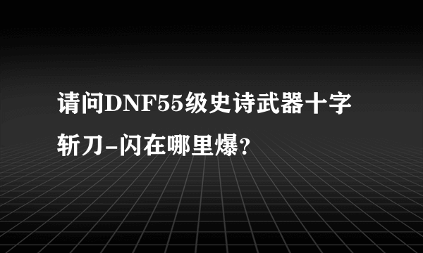 请问DNF55级史诗武器十字斩刀-闪在哪里爆？