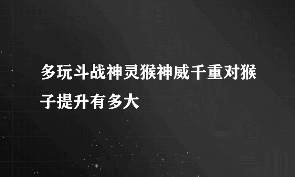 多玩斗战神灵猴神威千重对猴子提升有多大