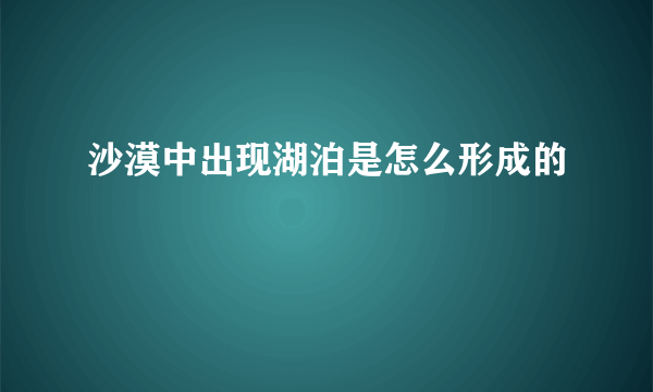 沙漠中出现湖泊是怎么形成的