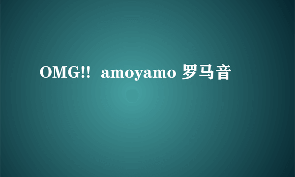 OMG!!  amoyamo 罗马音