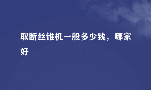 取断丝锥机一般多少钱，哪家好