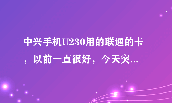 中兴手机U230用的联通的卡，以前一直很好，今天突然没有信号，并且一直显示搜网中，是怎么回事啊？