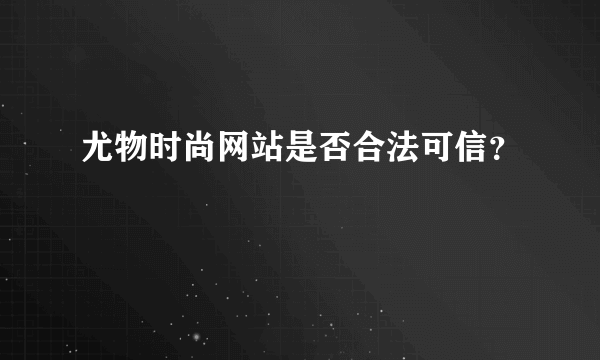 尤物时尚网站是否合法可信？