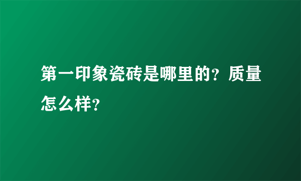 第一印象瓷砖是哪里的？质量怎么样？