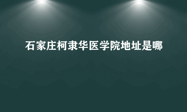 石家庄柯隶华医学院地址是哪