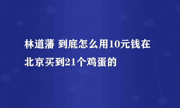 林道藩 到底怎么用10元钱在北京买到21个鸡蛋的