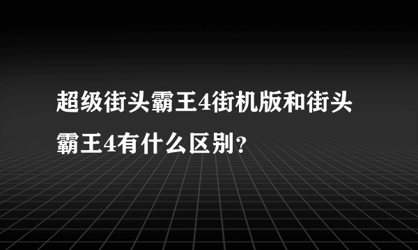 超级街头霸王4街机版和街头霸王4有什么区别？