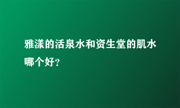 雅漾的活泉水和资生堂的肌水哪个好？