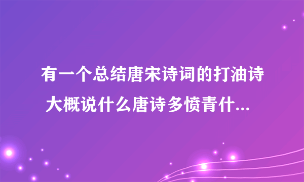 有一个总结唐宋诗词的打油诗 大概说什么唐诗多愤青什么的 宋词小清新什么的 每句有七个字的