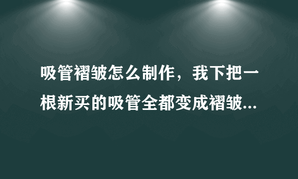 吸管褶皱怎么制作，我下把一根新买的吸管全都变成褶皱的在家能自己做出来吗？神人回答我！