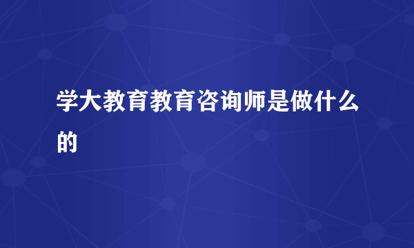 学大教育教育咨询师是做什么的