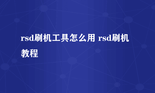 rsd刷机工具怎么用 rsd刷机教程