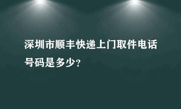 深圳市顺丰快递上门取件电话号码是多少？